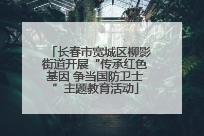 长春市宽城区柳影街道开展“传承红色基因 争当国防卫士”主题教育活动