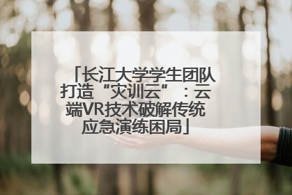 长江大学学生团队打造“灾训云”：云端VR技术破解传统应急演练困局