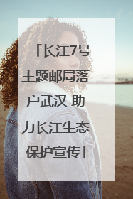 长江7号主题邮局落户武汉 助力长江生态保护宣传