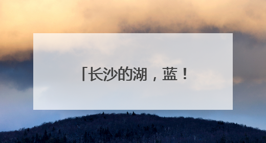 长沙的湖，蓝！｜山水洲城记