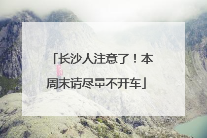 长沙人注意了！本周末请尽量不开车