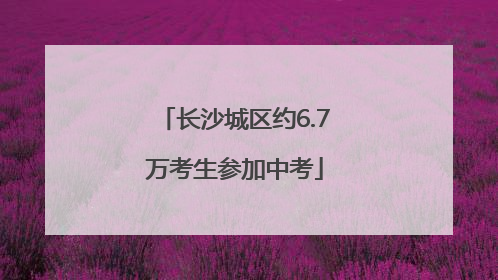 长沙城区约6.7万考生参加中考