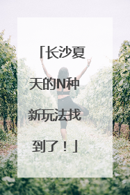 长沙夏天的N种新玩法找到了！
