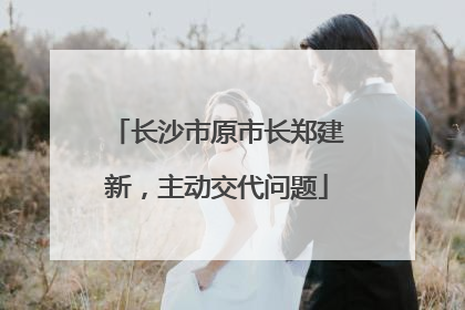 长沙市原市长郑建新，主动交代问题