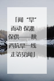 闻“旱”而动 保灌保供——陕西抗旱一线走访见闻