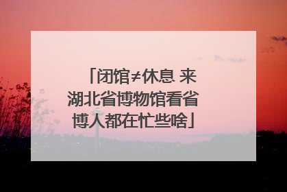 闭馆≠休息 来湖北省博物馆看省博人都在忙些啥