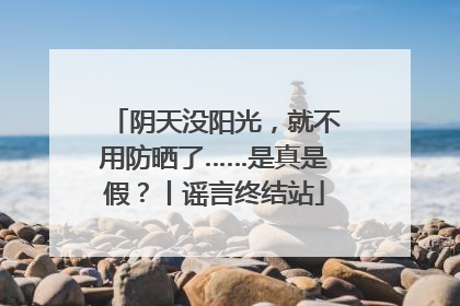 阴天没阳光，就不用防晒了……是真是假？丨谣言终结站