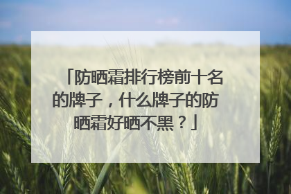 防晒霜排行榜前十名的牌子，什么牌子的防晒霜好晒不黑？