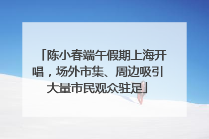 陈小春端午假期上海开唱，场外市集、周边吸引大量市民观众驻足