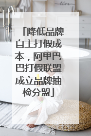 降低品牌自主打假成本，阿里巴巴打假联盟成立品牌抽检分盟