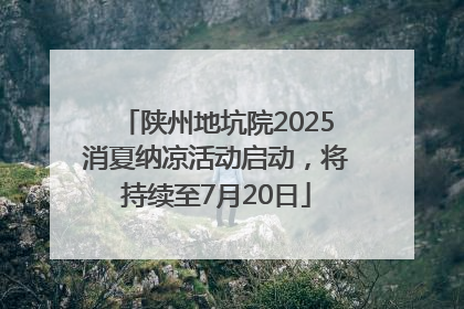 陕州地坑院2025消夏纳凉活动启动，将持续至7月20日