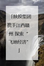 陕投集团携手江西赣州 探索“飞地经济”