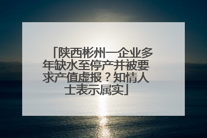 陕西彬州一企业多年缺水至停产并被要求产值虚报？知情人士表示属实