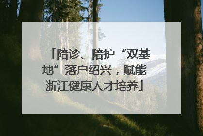 陪诊、陪护“双基地”落户绍兴，赋能浙江健康人才培养