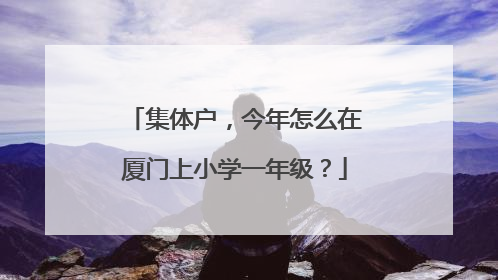 集体户，今年怎么在厦门上小学一年级？