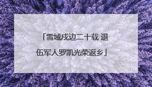 雪域戍边二十载 退伍军人罗凯光荣返乡