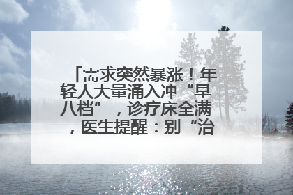 需求突然暴涨！年轻人大量涌入冲“早八档”，诊疗床全满，医生提醒：别“治了一个寂寞”