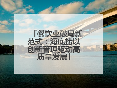 餐饮业破局新范式：海底捞以创新管理驱动高质量发展