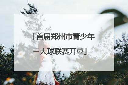 首届郑州市青少年三大球联赛开幕