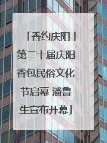 香约庆阳丨第二十届庆阳香包民俗文化节启幕 潘鲁生宣布开幕
