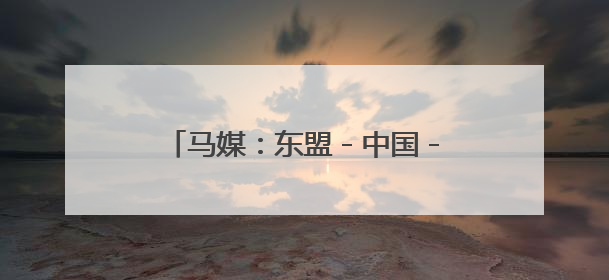 马媒：东盟－中国－海合会峰会助力释放多边合作巨大潜能