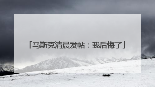 马斯克清晨发帖：我后悔了