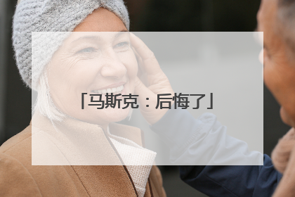 马斯克：后悔了