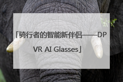 骑行者的智能新伴侣——DPVR AI Glasses