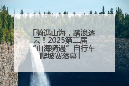骑遇山海，踏浪逐云！2025第二届“山海骑遇”自行车爬坡赛落幕