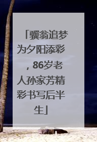 骥翁追梦为夕阳添彩，86岁老人孙家芳精彩书写后半生