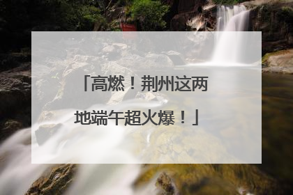 高燃！荆州这两地端午超火爆！