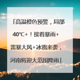 高温橙色预警，局部40℃+！接着暴雨+雷暴大风+冰雹来袭，河南将迎大范围降雨