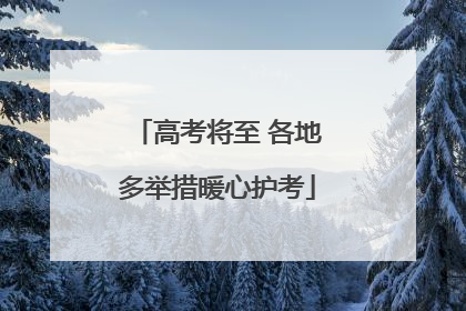高考将至 各地多举措暖心护考
