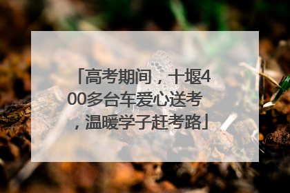 高考期间，十堰400多台车爱心送考，温暖学子赶考路