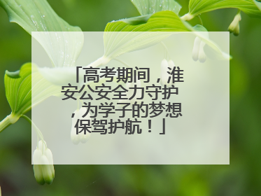 高考期间，淮安公安全力守护，为学子的梦想保驾护航！