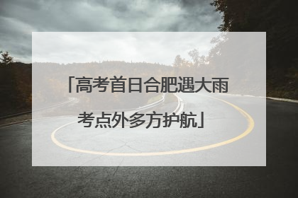 高考首日合肥遇大雨 考点外多方护航