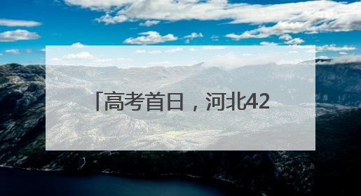 高考首日，河北420个考点平稳顺利