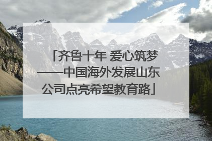 齐鲁十年 爱心筑梦——中国海外发展山东公司点亮希望教育路