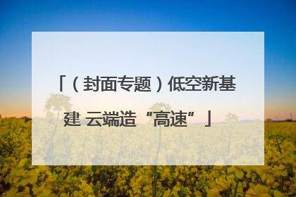 （封面专题）低空新基建 云端造“高速”