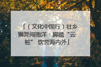 （文化中国行）壮乡狮舞闯南洋：脚踏“云桩” 饮誉海内外