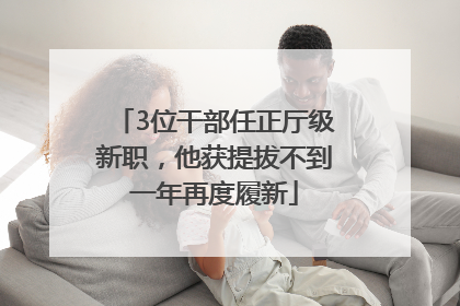 3位干部任正厅级新职，他获提拔不到一年再度履新