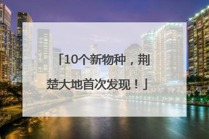 10个新物种，荆楚大地首次发现！
