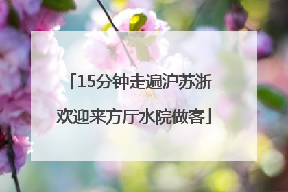 15分钟走遍沪苏浙 欢迎来方厅水院做客