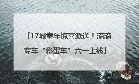 17城童年惊喜派送！滴滴专车“彩蛋车”六一上线