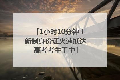 1小时10分钟！新制身份证火速抵达高考考生手中