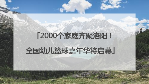 2000个家庭齐聚洛阳！全国幼儿篮球嘉年华将启幕