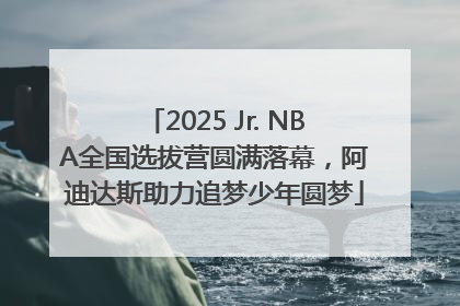 2025 Jr. NBA全国选拔营圆满落幕，阿迪达斯助力追梦少年圆梦