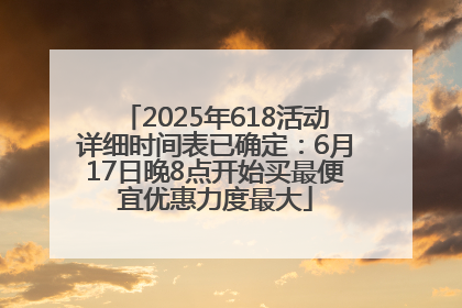2025年618活动详细时间表已确定：6月17日晚8点开始买最便宜优惠力度最大