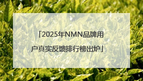 2025年NMN品牌用户真实反馈排行榜出炉