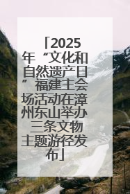 2025年“文化和自然遗产日”福建主会场活动在漳州东山举办 三条文物主题游径发布